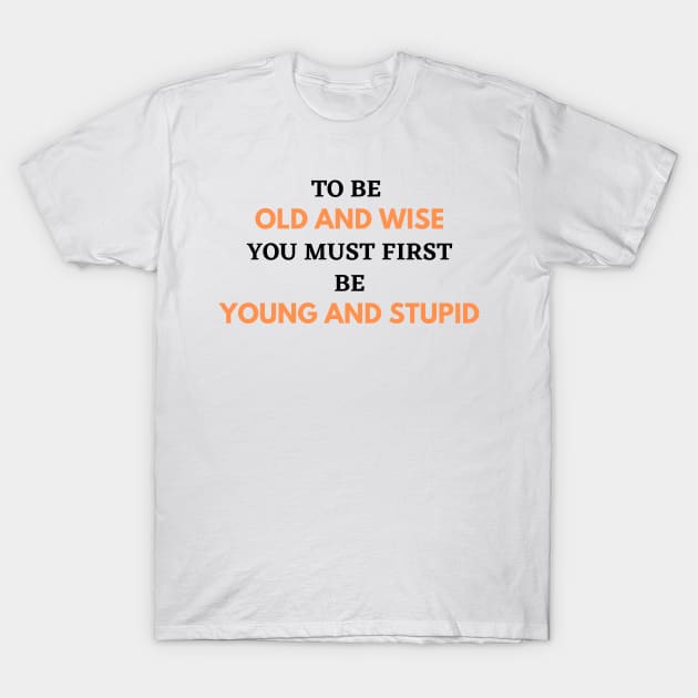 To Be Old and Wise You Must First Be Young and Stupid T-Shirt by Aceyear